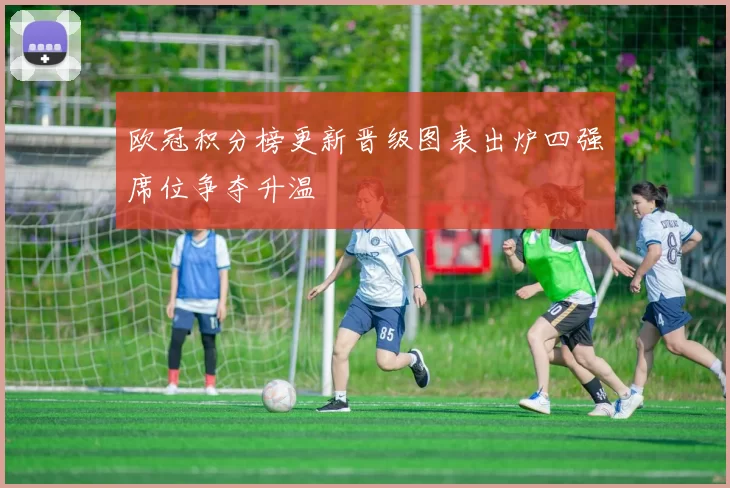 欧冠积分榜更新晋级图表出炉四强席位争夺升温