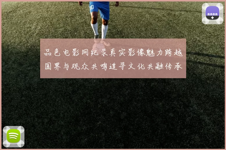 品色电影网纪录真实影像魅力跨越国界与观众共鸣追寻文化共融传承