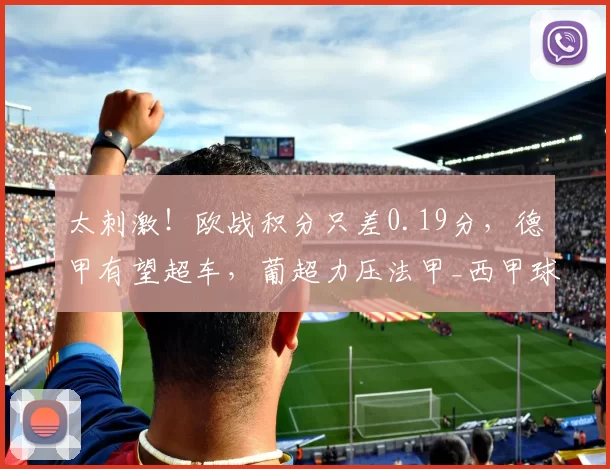 太刺激！欧战积分只差0.19分，德甲有望超车，葡超力压法甲_西甲球队_欧冠_联赛