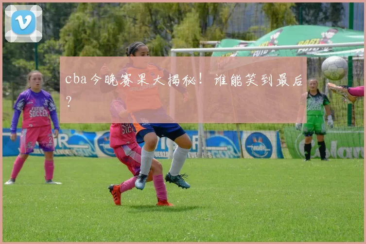 cba今晚赛果大揭秘！谁能笑到最后？