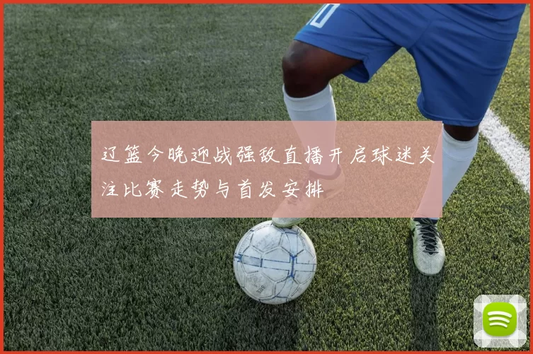 辽篮今晚迎战强敌直播开启球迷关注比赛走势与首发安排