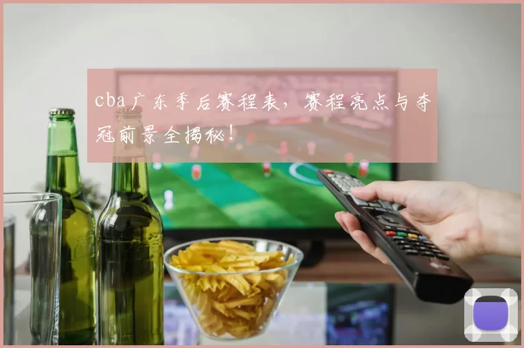 cba广东季后赛程表，赛程亮点与夺冠前景全揭秘！
