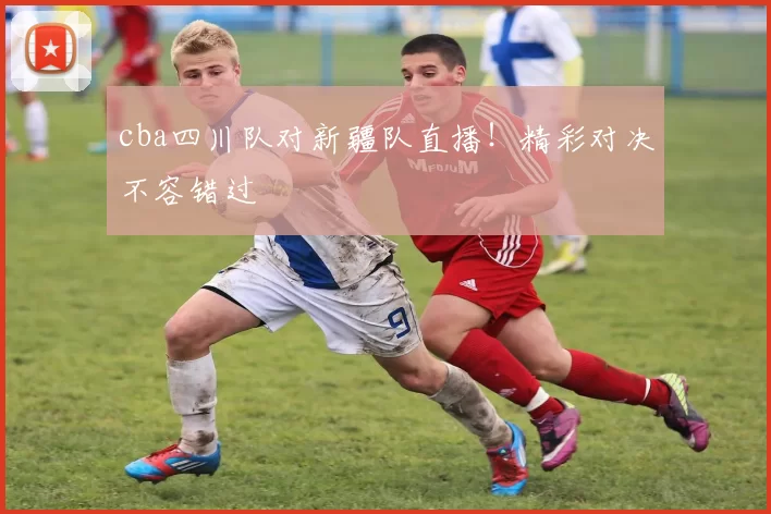 cba四川队对新疆队直播！精彩对决不容错过