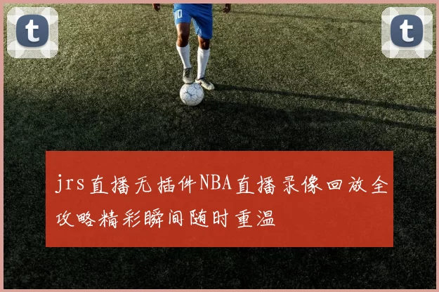 jrs直播无插件NBA直播录像回放全攻略精彩瞬间随时重温