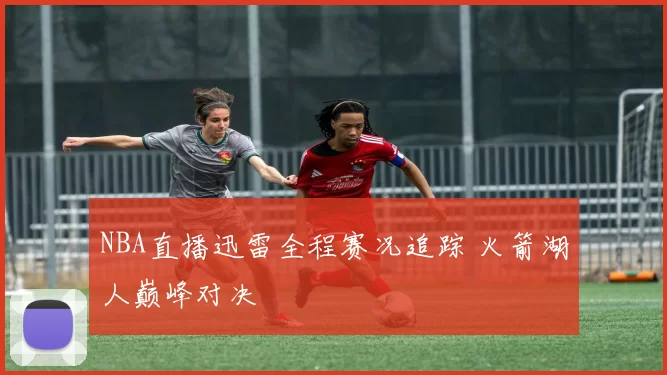 NBA直播迅雷全程赛况追踪 火箭湖人巅峰对决