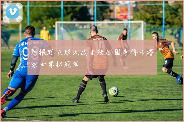 阿根廷点球大战击败法国夺得卡塔尔世界杯冠军