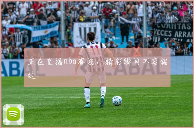 正在直播nba赛场，精彩瞬间不容错过！