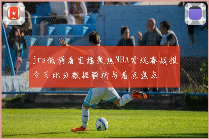 jrs低调看直播聚焦NBA常规赛战报今日比分数据解析与看点盘点