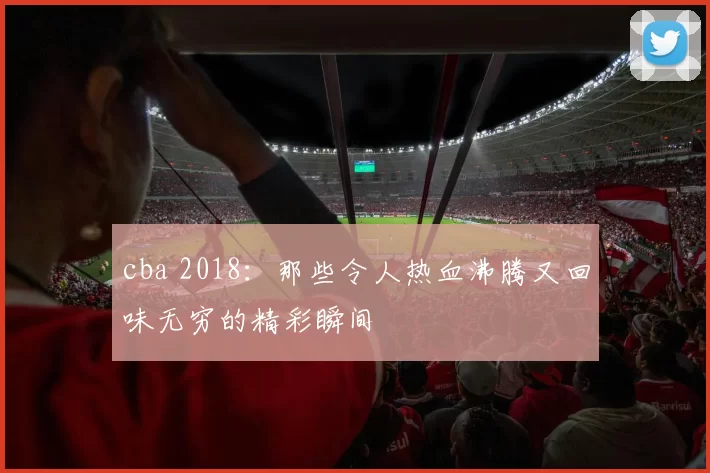cba 2018：那些令人热血沸腾又回味无穷的精彩瞬间