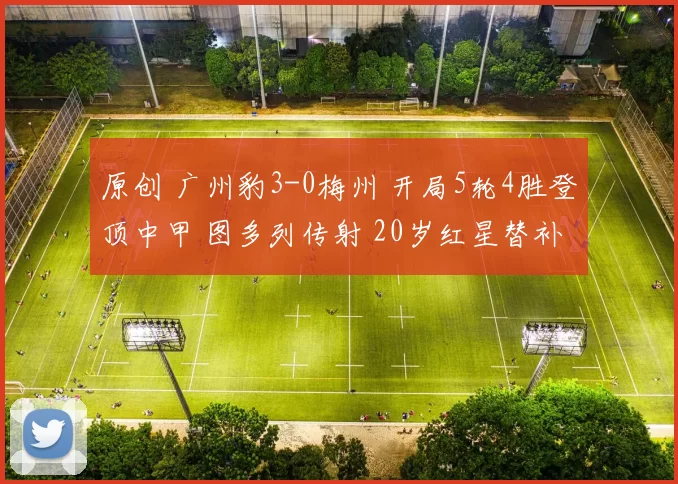 原创 广州豹3-0梅州 开局5轮4胜登顶中甲 图多列传射 20岁红星替补建功
