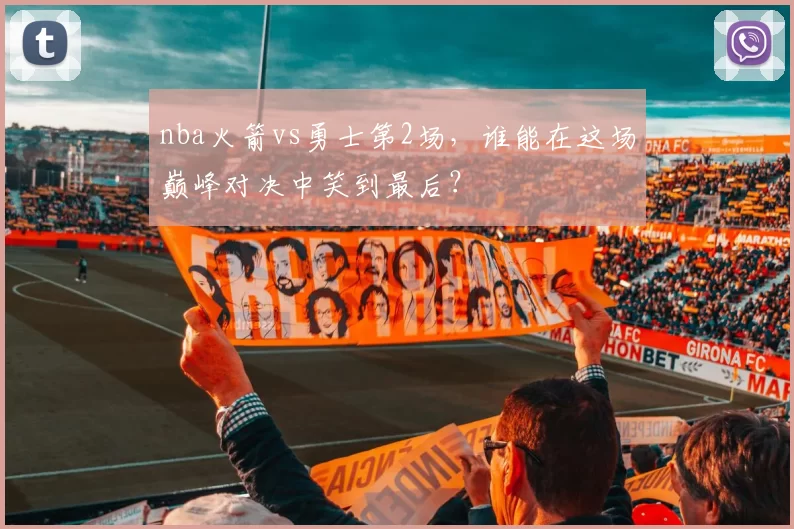 nba火箭vs勇士第2场，谁能在这场巅峰对决中笑到最后？