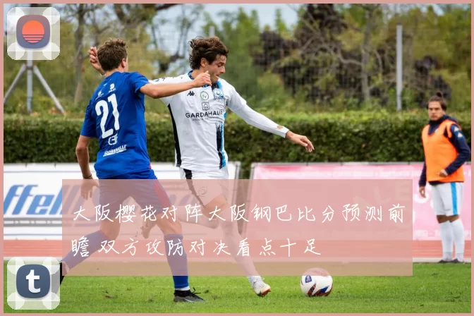 大阪樱花对阵大阪钢巴比分预测前瞻 双方攻防对决看点十足