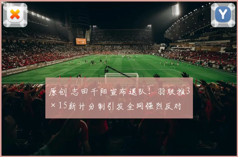 原创 志田千阳宣布退队！羽联推3×15新计分制引发全网强烈反对