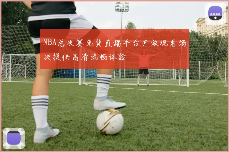 NBA总决赛免费直播平台开放观看场次提供高清流畅体验