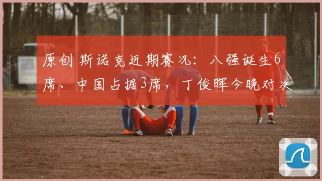 原创 斯诺克近期赛况：八强诞生6席、中国占据3席，丁俊晖今晚对决小特