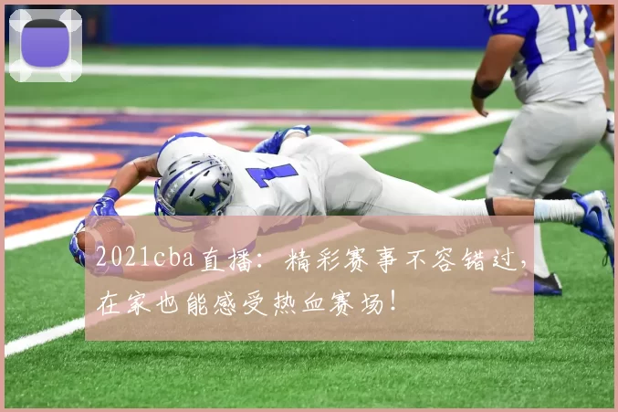 2021cba直播：精彩赛事不容错过，在家也能感受热血赛场！
