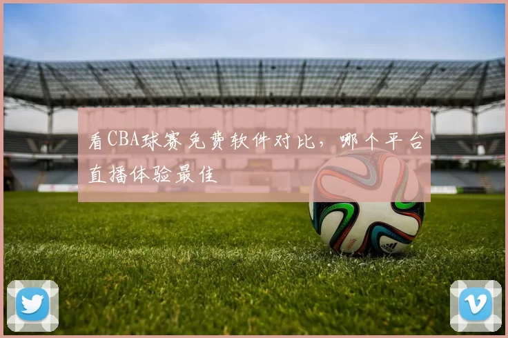 看CBA球赛免费软件对比，哪个平台直播体验最佳