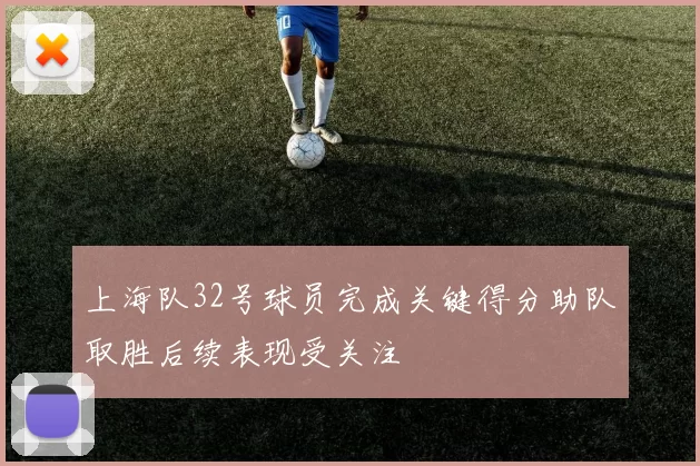 上海队32号球员完成关键得分助队取胜后续表现受关注