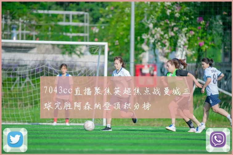 7043cc直播聚焦英超焦点战曼城三球完胜阿森纳登顶积分榜