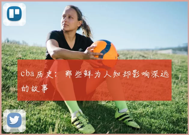 cba历史：那些鲜为人知却影响深远的故事